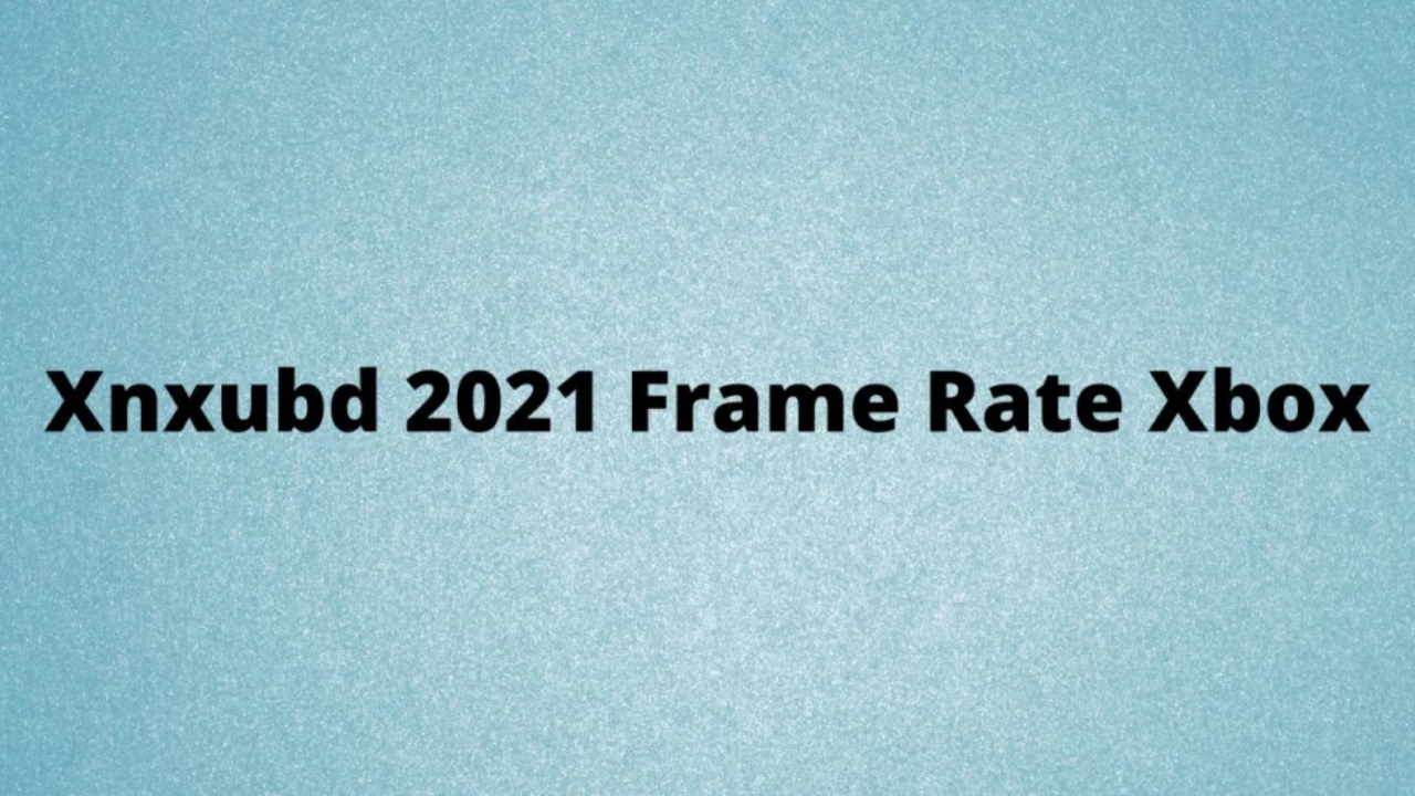 Xnxubd 2021 Frame Rate Xbox What is Xnxubd Frame Rate for Xbox